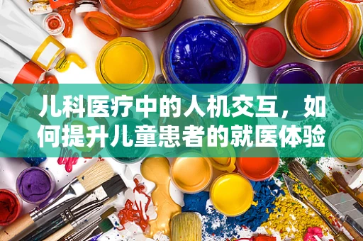 儿科医疗中的人机交互，如何提升儿童患者的就医体验？