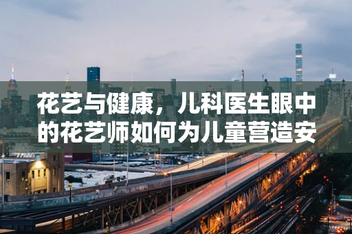 花艺与健康，儿科医生眼中的花艺师如何为儿童营造安全环境？
