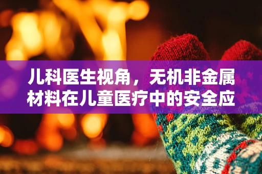 儿科医生视角，无机非金属材料在儿童医疗中的安全应用之问