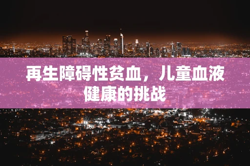 再生障碍性贫血，儿童血液健康的挑战