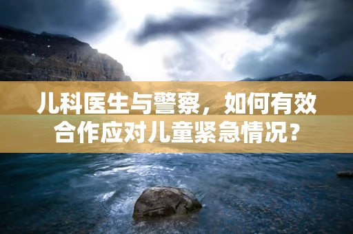 儿科医生与警察，如何有效合作应对儿童紧急情况？