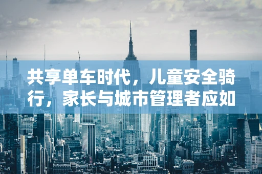 共享单车时代，儿童安全骑行，家长与城市管理者应如何共担责任？