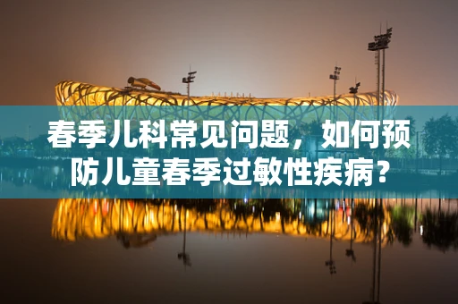 春季儿科常见问题，如何预防儿童春季过敏性疾病？