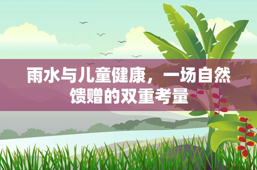 雨水与儿童健康，一场自然馈赠的双重考量