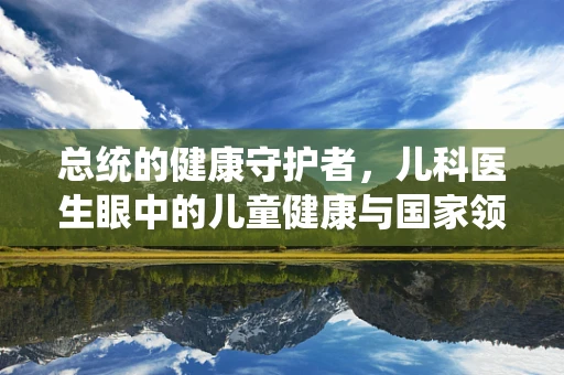 总统的健康守护者，儿科医生眼中的儿童健康与国家领导力