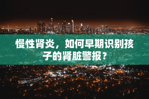 慢性肾炎，如何早期识别孩子的肾脏警报？