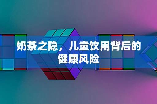 奶茶之隐，儿童饮用背后的健康风险