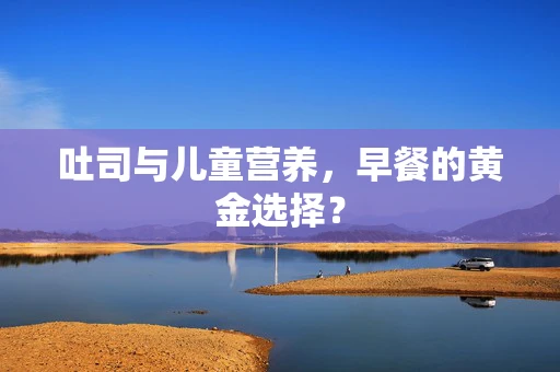 吐司与儿童营养，早餐的黄金选择？