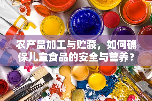 农产品加工与贮藏，如何确保儿童食品的安全与营养？