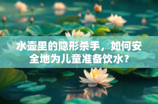水壶里的隐形杀手，如何安全地为儿童准备饮水？