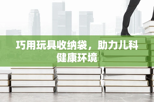 巧用玩具收纳袋，助力儿科健康环境
