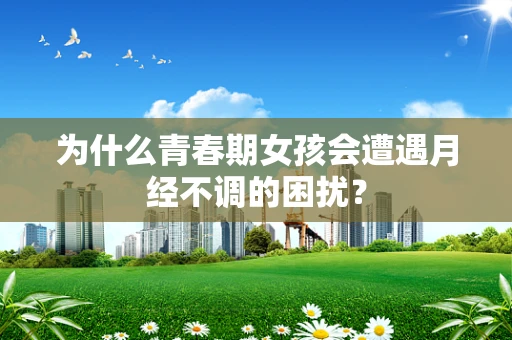 为什么青春期女孩会遭遇月经不调的困扰？