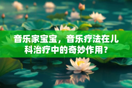 音乐家宝宝，音乐疗法在儿科治疗中的奇妙作用？