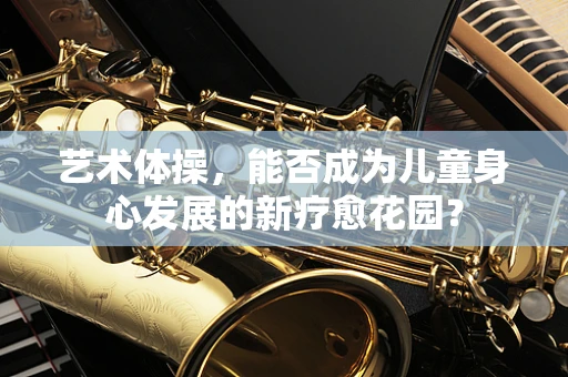 艺术体操，能否成为儿童身心发展的新疗愈花园？