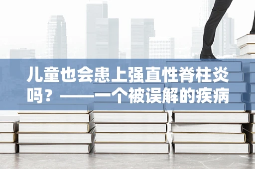 儿童也会患上强直性脊柱炎吗？——一个被误解的疾病