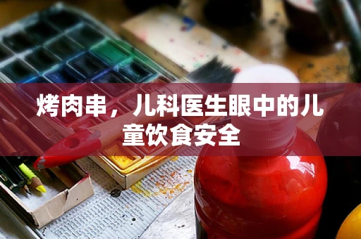 烤肉串，儿科医生眼中的儿童饮食安全