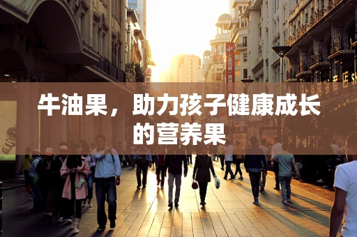 牛油果，助力孩子健康成长的营养果