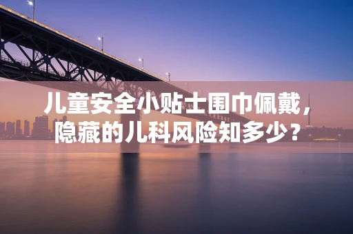 儿童安全小贴士围巾佩戴，隐藏的儿科风险知多少？