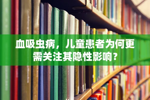 血吸虫病，儿童患者为何更需关注其隐性影响？