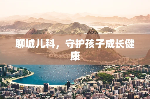 聊城儿科，守护孩子成长健康