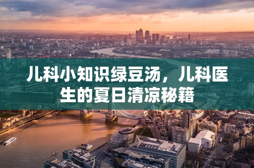 儿科小知识绿豆汤，儿科医生的夏日清凉秘籍