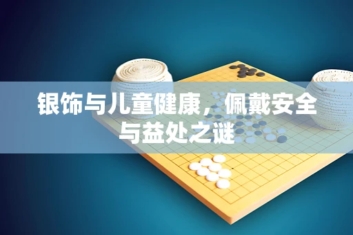 银饰与儿童健康，佩戴安全与益处之谜