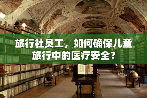旅行社员工，如何确保儿童旅行中的医疗安全？