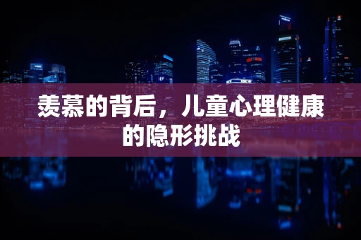 羡慕的背后，儿童心理健康的隐形挑战