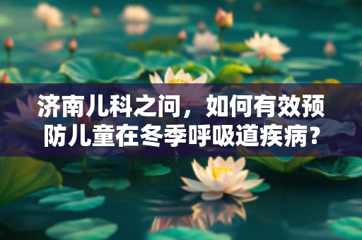 济南儿科之问，如何有效预防儿童在冬季呼吸道疾病？