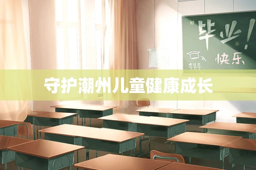 守护潮州儿童健康成长