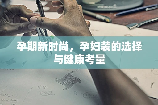 孕期新时尚，孕妇装的选择与健康考量