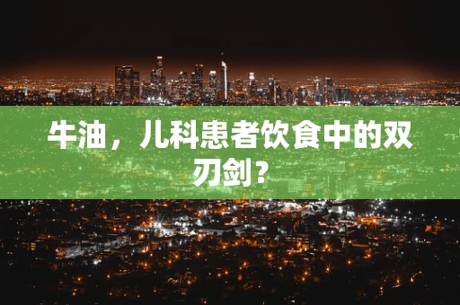 牛油，儿科患者饮食中的双刃剑？