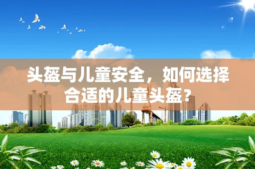 头盔与儿童安全，如何选择合适的儿童头盔？