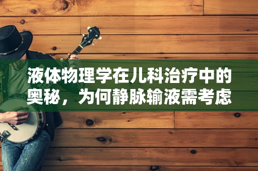 液体物理学在儿科治疗中的奥秘，为何静脉输液需考虑液体粘滞性？