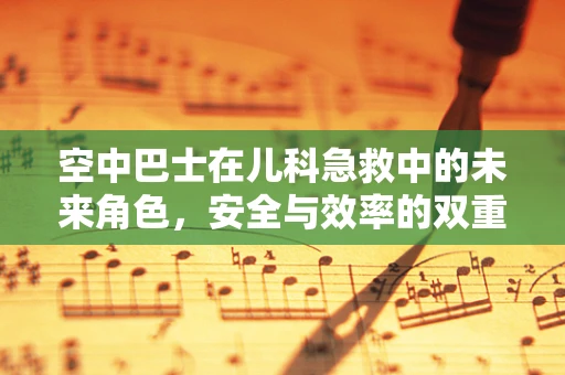 空中巴士在儿科急救中的未来角色，安全与效率的双重考量