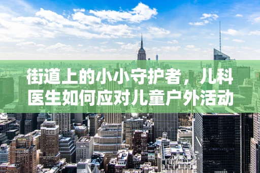 街道上的小小守护者，儿科医生如何应对儿童户外活动安全？