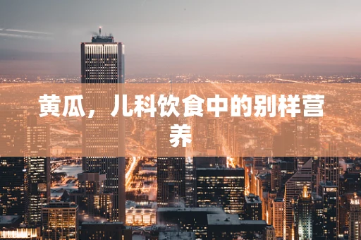 黄瓜，儿科饮食中的别样营养