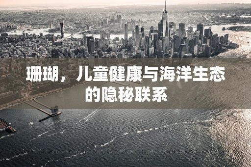 珊瑚，儿童健康与海洋生态的隐秘联系