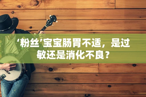 ‘粉丝’宝宝肠胃不适，是过敏还是消化不良？