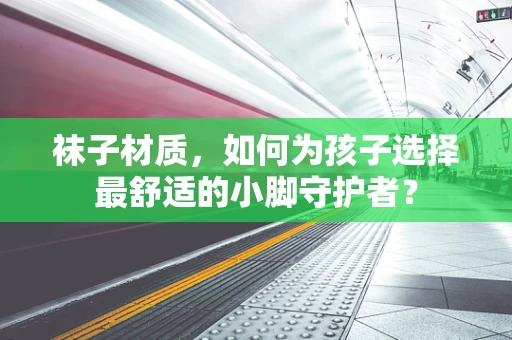 袜子材质，如何为孩子选择最舒适的小脚守护者？
