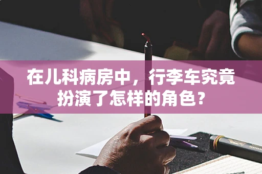 在儿科病房中，行李车究竟扮演了怎样的角色？