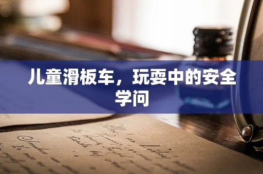 儿童滑板车，玩耍中的安全学问