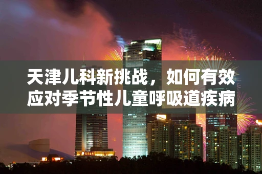 天津儿科新挑战，如何有效应对季节性儿童呼吸道疾病高发？