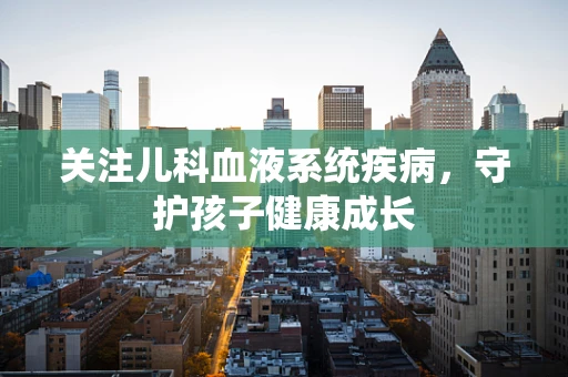 关注儿科血液系统疾病，守护孩子健康成长