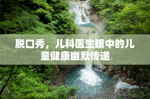 脱口秀，儿科医生眼中的儿童健康幽默传递
