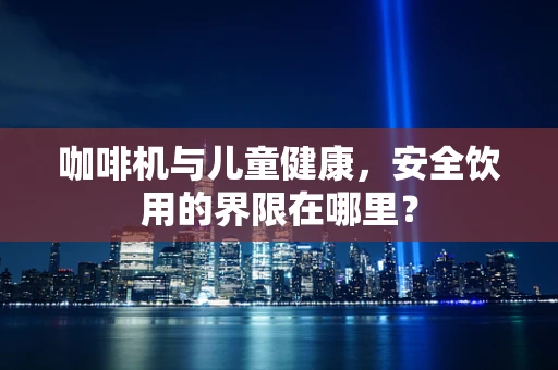 咖啡机与儿童健康，安全饮用的界限在哪里？