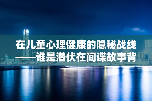 在儿童心理健康的隐秘战线——谁是潜伏在间谍故事背后的守护者？