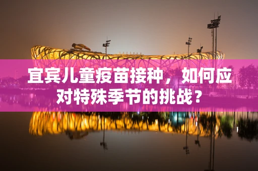 宜宾儿童疫苗接种，如何应对特殊季节的挑战？