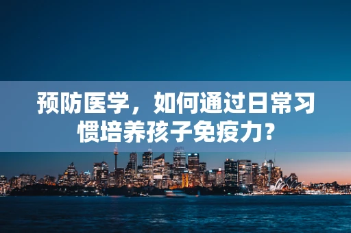 预防医学，如何通过日常习惯培养孩子免疫力？