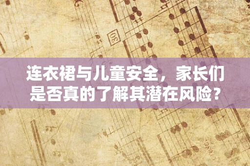 连衣裙与儿童安全，家长们是否真的了解其潜在风险？